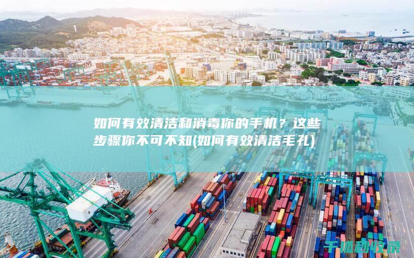 如何有效清洁和消毒你的手机？这些步骤你不可不知 (如何有效清洁毛孔)