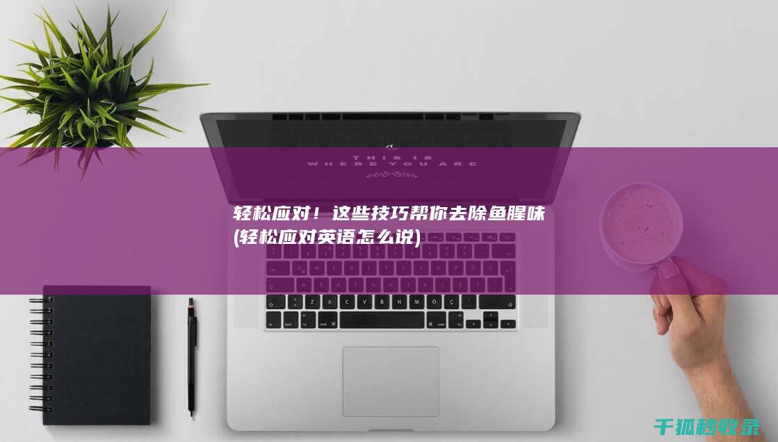 轻松应对！这些技巧帮你去除鱼腥味 (轻松应对英语怎么说)