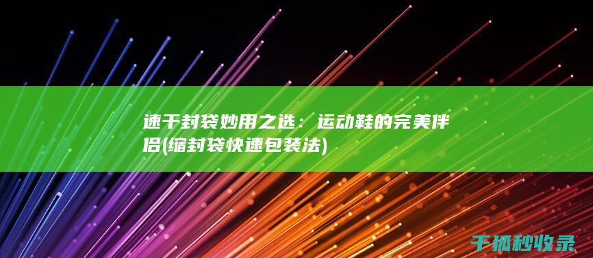 速干封袋妙用之选：运动鞋的完美伴侣 (缩封袋快速包装法)