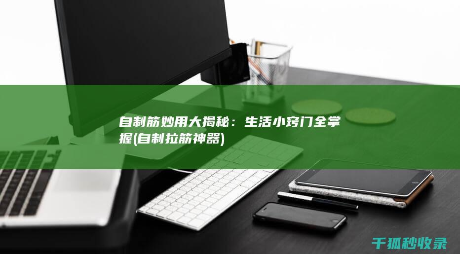 自制筋妙用大揭秘：生活小窍门全掌握 (自制拉筋神器)