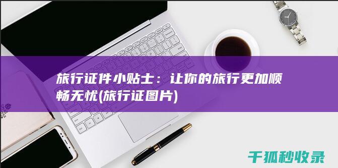 旅行证件小贴士：让你的旅行更加顺畅无忧 (旅行证图片)