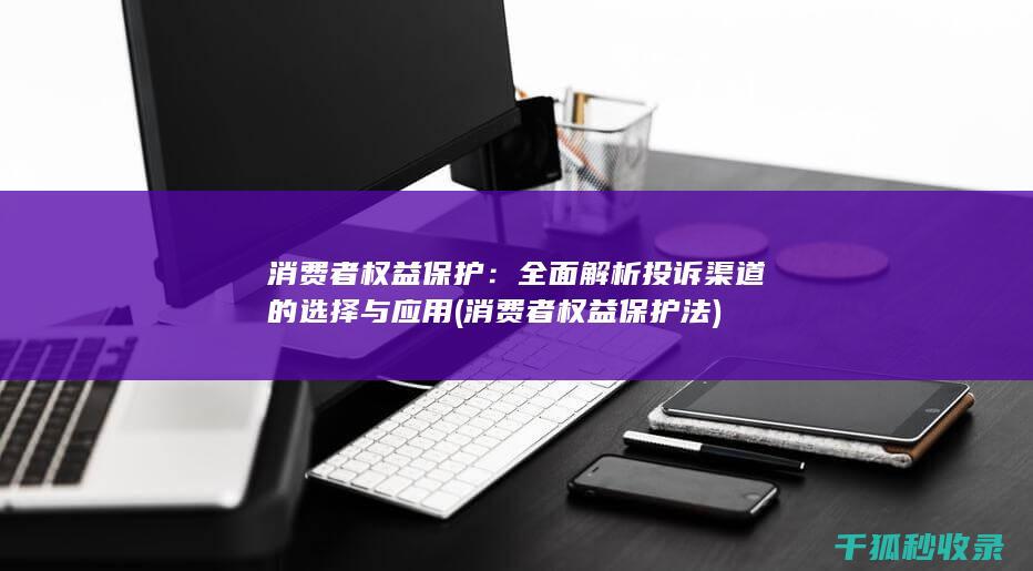 消费者权益保护：全面解析投诉渠道的选择与应用 (消费者权益保护法)