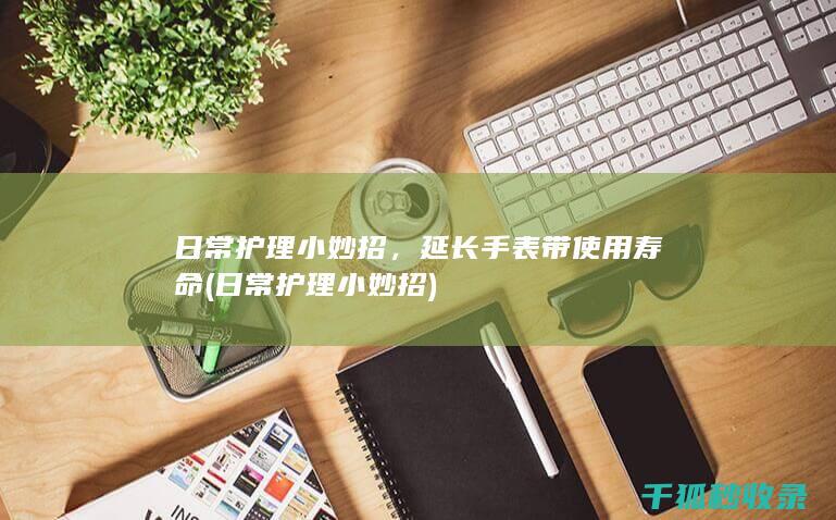 日常护理小妙招，延长手表带使用寿命 (日常护理小妙招)