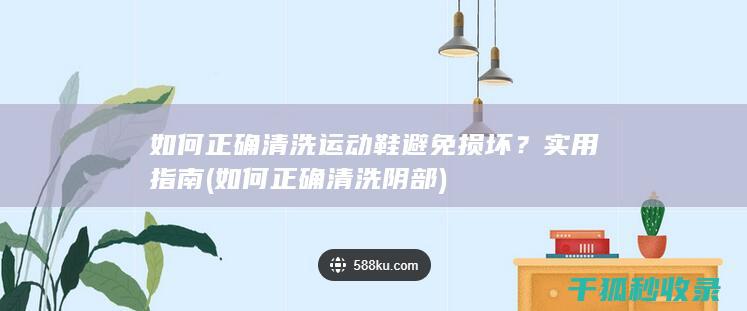 如何正确清洗运动鞋避免损坏？实用指南 (如何正确清洗阴部)