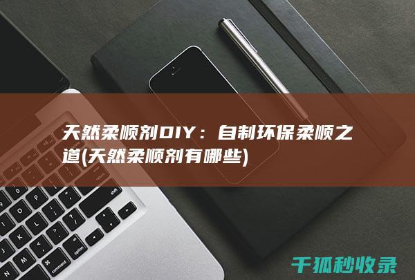 天然柔顺剂DIY：自制环保柔顺之道 (天然柔顺剂有哪些)