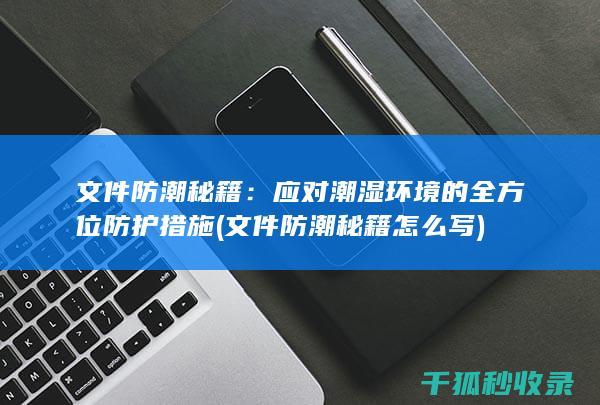文件防潮秘籍：应对潮湿环境的全方位防护措施 (文件防潮秘籍怎么写)