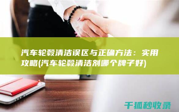 汽车轮毂清洁误区与正确方法：实用攻略 (汽车轮毂清洁剂哪个牌子好)