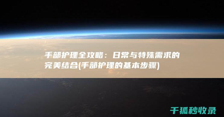 手部护理全攻略：日常与特殊需求的完美结合 (手部护理的基本步骤)