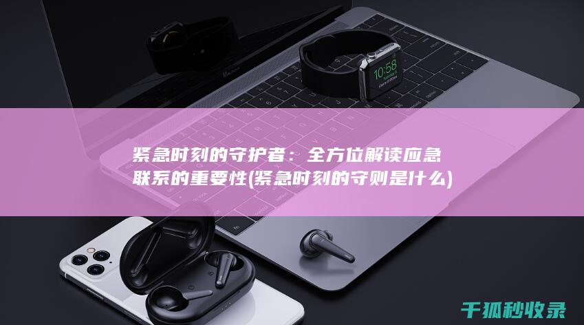 紧急时刻的守护者：全方位解读应急联系的重要性 (紧急时刻的守则是什么)