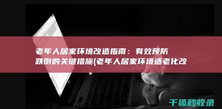 老年人居家环境改造指南：有效预防跌倒的关键措施 (老年人居家环境适老化改造服务机构基本规范)