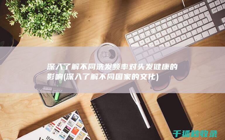 深入了解不同洗发频率对头发健康的影响 (深入了解不同国家的文化)