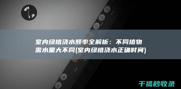 室内绿植浇水频率全解析：不同植物需水量大不同 (室内绿植浇水正确时间)