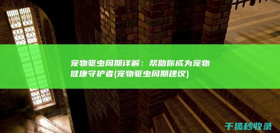 宠物驱虫周期详解：帮助你成为宠物健康守护者 (宠物驱虫周期建议)