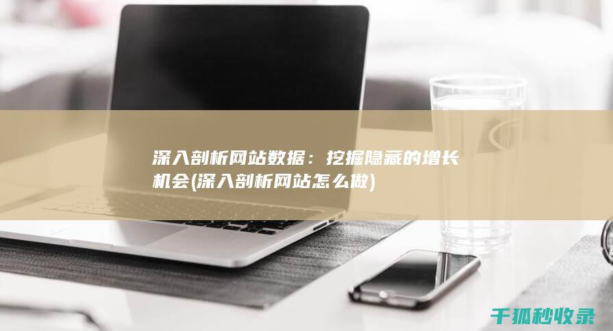 深入剖析网站数据：挖掘隐藏的增长机会 (深入剖析网站怎么做)