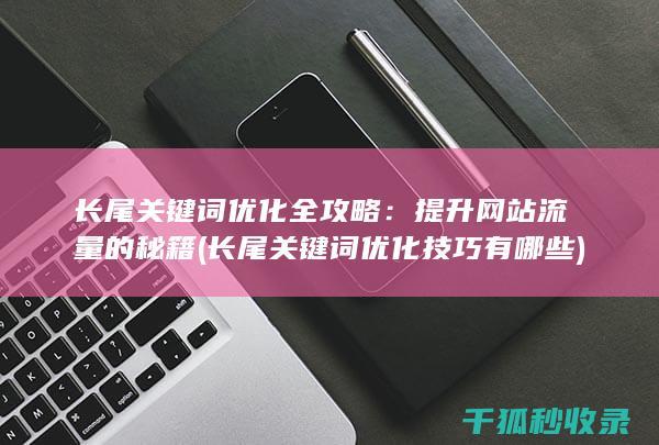 长尾关键词优化全攻略：提升网站流量的秘籍 (长尾关键词优化技巧有哪些)