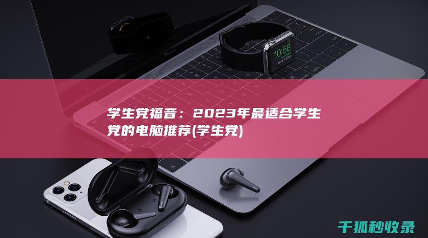 学生党福音：2023年最适合学生党的电脑推荐 (学生 党)