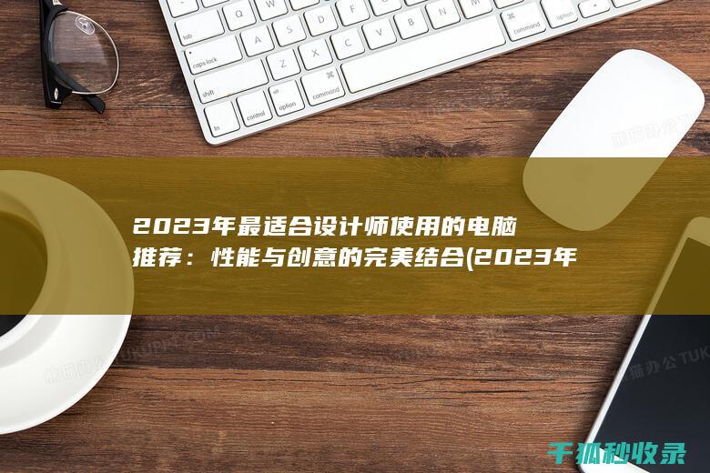 2023年最适合设计师使用的电脑推荐：性能与创意的完美结合 (2023年最火的歌曲火爆全网)
