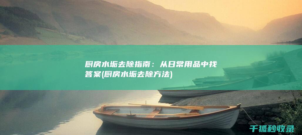 厨房水垢去除指南：从日常用品中找答案 (厨房水垢去除方法)
