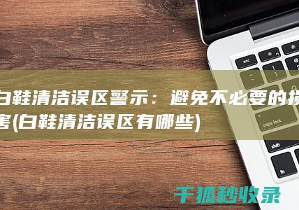 白鞋清洁误区警示：避免不必要的损害 (白鞋清洁误区有哪些)