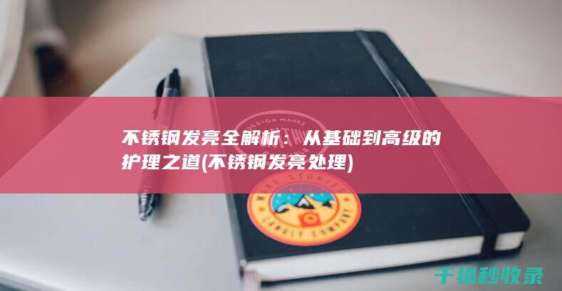 不锈钢发亮全解析：从基础到高级的护理之道 (不锈钢发亮处理)