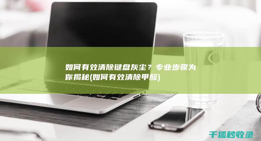 如何有效清除键盘灰尘？专业步骤为你揭秘 (如何有效清除甲醛)
