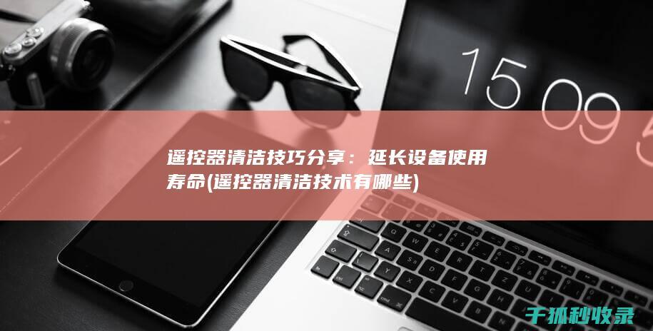遥控器清洁技巧分享：延长设备使用寿命 (遥控器清洁技术有哪些)