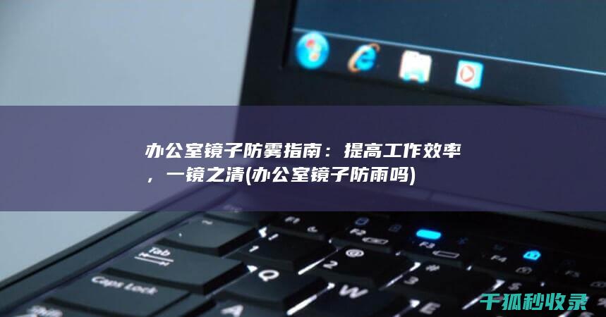 办公室镜子防雾指南：提高工作效率，一镜之清 (办公室镜子防雨吗)