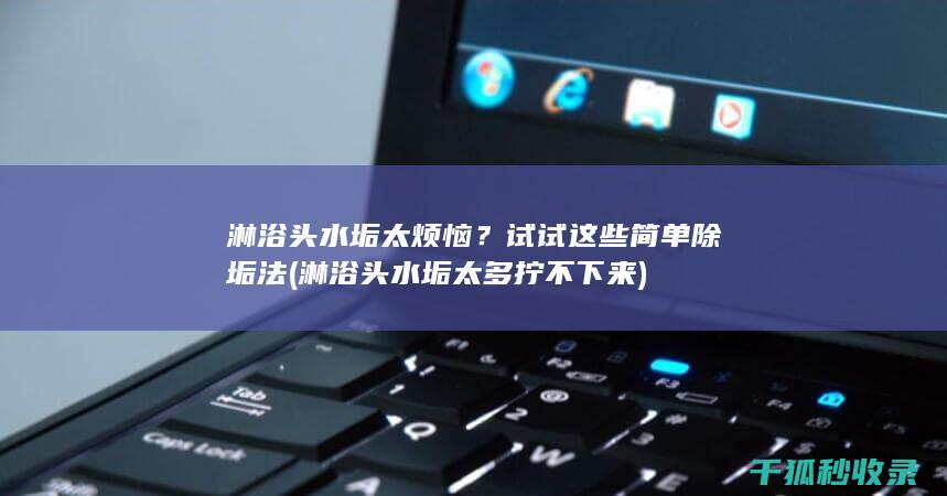 淋浴头水垢太烦恼？试试这些简单除垢法 (淋浴头水垢太多拧不下来)