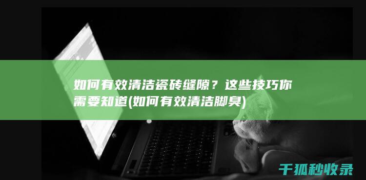 如何有效清洁瓷砖缝隙？这些技巧你需要知道 (如何有效清洁脚臭)
