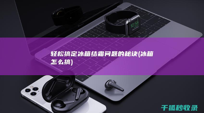 轻松搞定冰箱结霜问题的秘诀 (冰箱怎么搞)