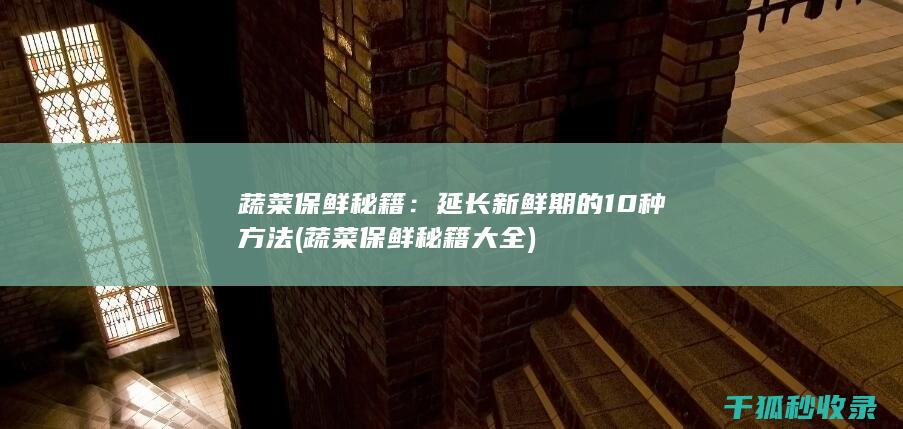 蔬菜保鲜秘籍：延长新鲜期的10种方法 (蔬菜保鲜秘籍大全)