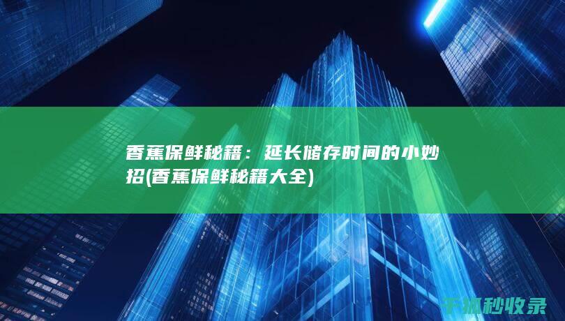 香蕉保鲜秘籍：延长储存时间的小妙招 (香蕉保鲜秘籍大全)
