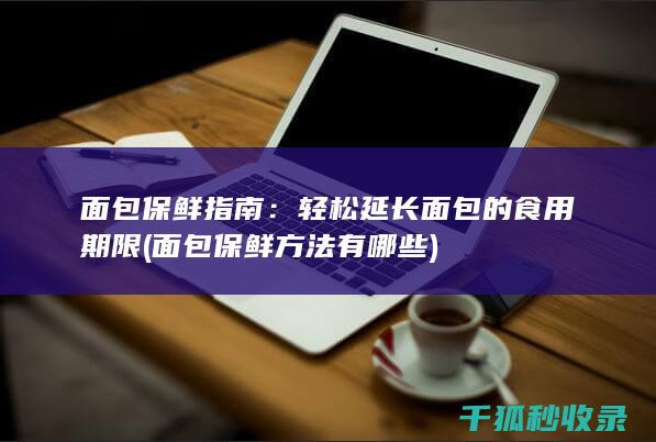 面包保鲜指南：轻松延长面包的食用期限 (面包保鲜方法有哪些)