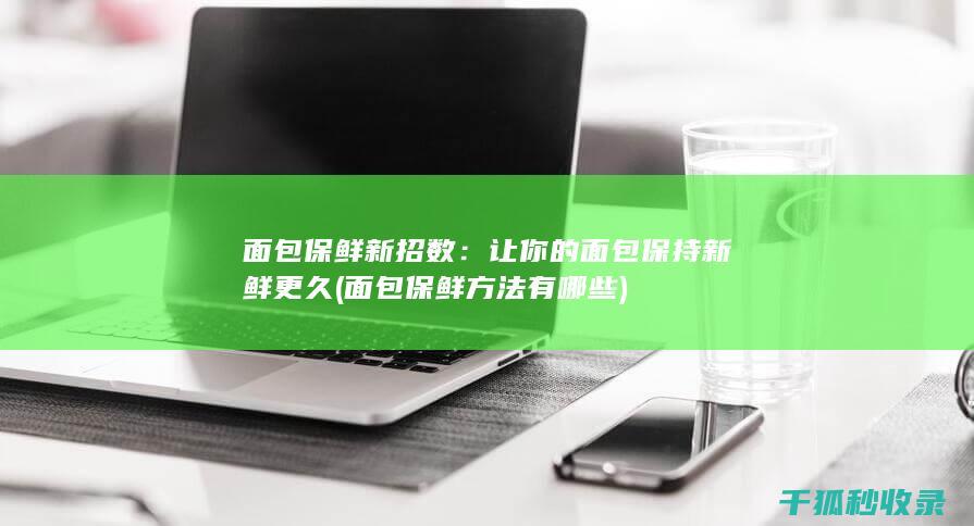 面包保鲜新招数：让你的面包保持新鲜更久 (面包保鲜方法有哪些)