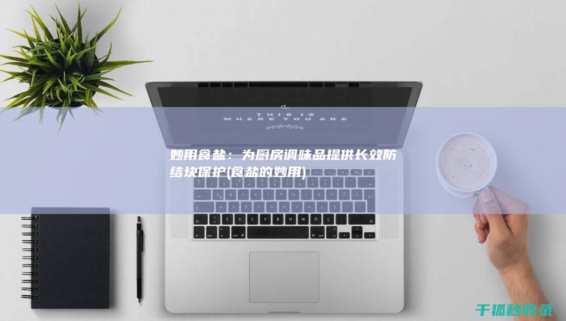 妙用食盐：为厨房调味品提供长效防结块保护 (食盐的妙用)