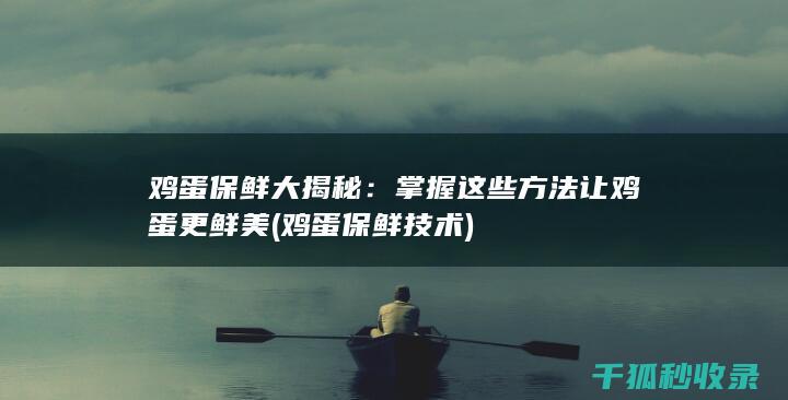 鸡蛋保鲜大揭秘：掌握这些方法让鸡蛋更鲜美 (鸡蛋保鲜技术)