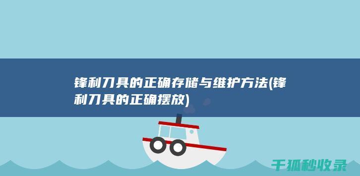 锋利刀具的正确存储与维护方法 (锋利刀具的正确摆放)