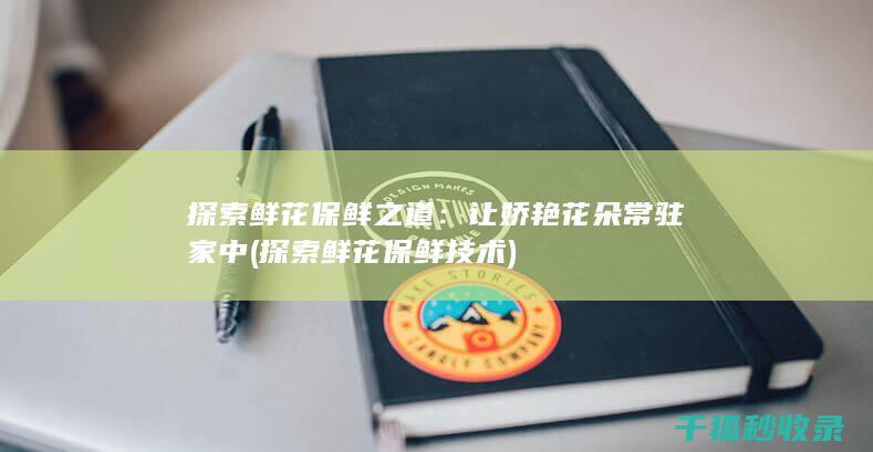 探索鲜花保鲜之道：让娇艳花朵常驻家中 (探索鲜花保鲜技术)
