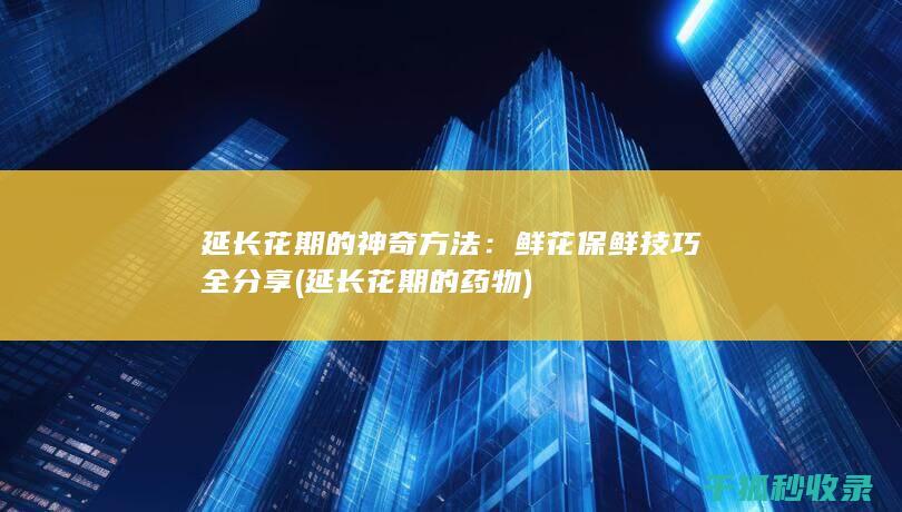 延长花期的神奇方法：鲜花保鲜技巧全分享 (延长花期的药物)