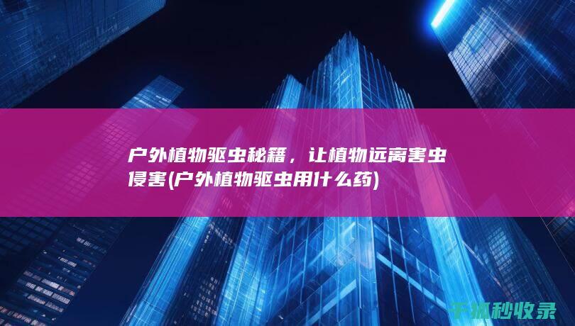 户外植物驱虫秘籍，让植物远离害虫侵害 (户外植物驱虫用什么药)