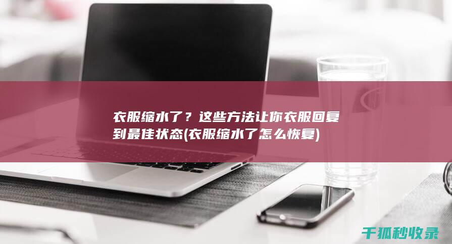 衣服缩水了？这些方法让你衣服回复到最佳状态 (衣服缩水了怎么恢复)