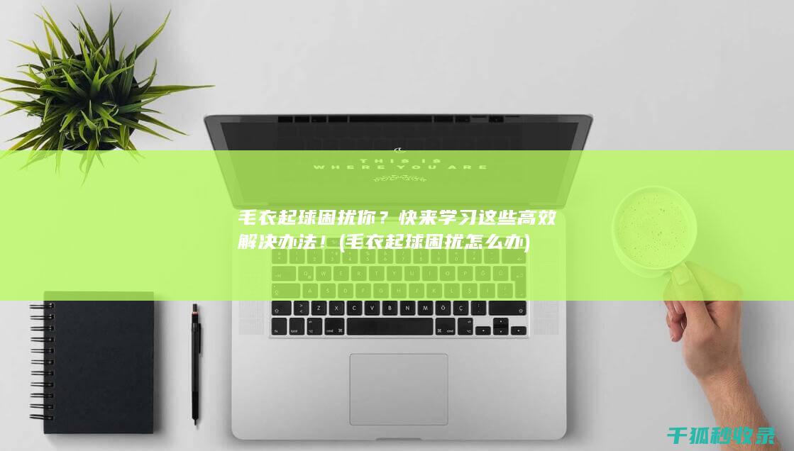 毛衣起球困扰你？快来学习这些高效解决办法！ (毛衣起球困扰怎么办)