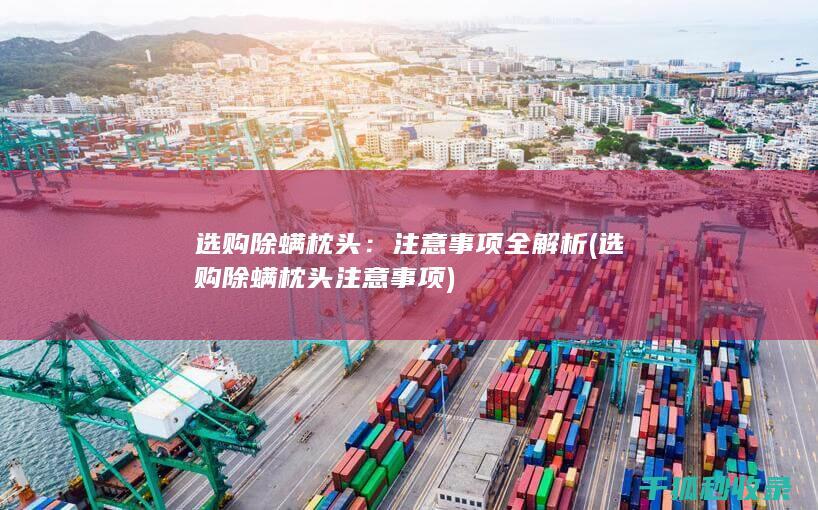 选购除螨枕头：注意事项全解析 (选购除螨枕头注意事项)