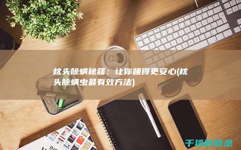 枕头除螨秘籍：让你睡得更安心 (枕头除螨虫最有效方法)