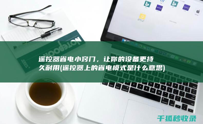 遥控器省电小窍门，让你的设备更持久耐用 (遥控器上的省电模式是什么意思)