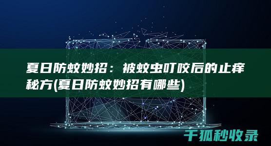 夏日防蚊妙招：被蚊虫叮咬后的止痒秘方 (夏日防蚊妙招有哪些)