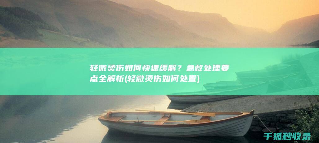 轻微烫伤如何快速缓解？急救处理要点全解析 (轻微烫伤如何处置)