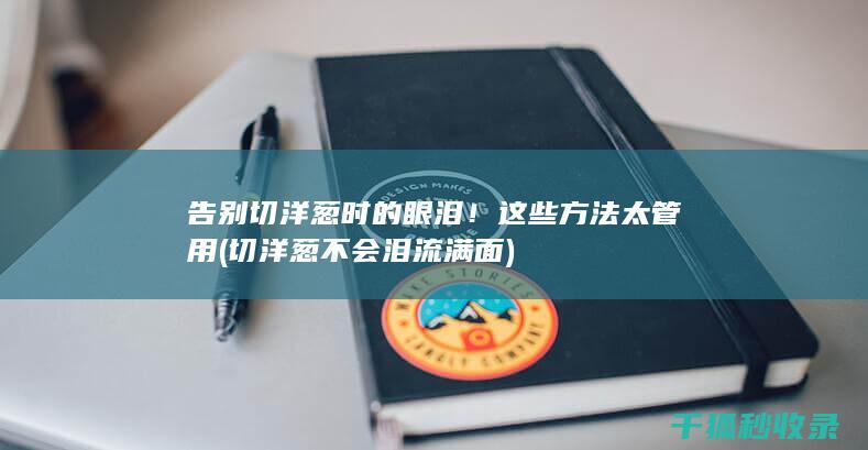 告别切洋葱时的眼泪！这些方法太管用 (切洋葱不会泪流满面)