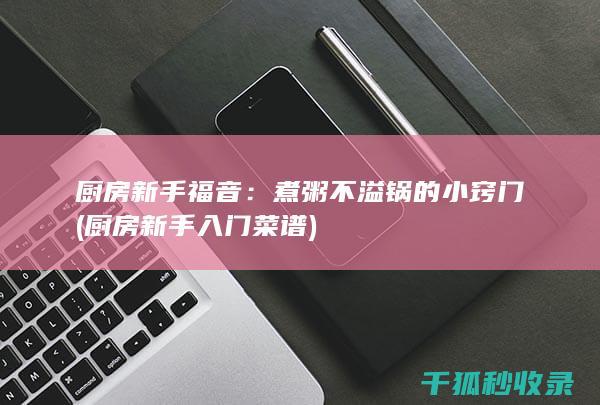 厨房新手福音：煮粥不溢锅的小窍门 (厨房新手入门菜谱)