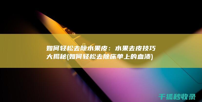 如何轻松去除水果皮：水果去皮技巧大揭秘 (如何轻松去除床单上的血渍)